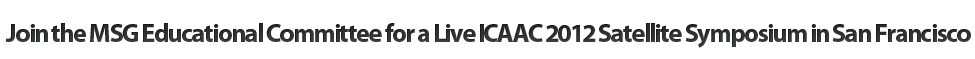 Join the MSG Educational Committee for a Live ICAAC 2012 Satellite Symposium in San Francisco